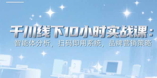 6月千川线下10小时实战课：智能体分析，扫码即用系统，品牌营销策略-狄威团队
