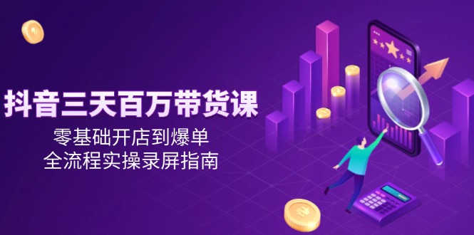 抖音三天百万带货课，零基础开店到爆单，全流程实操录屏指南-狄威团队