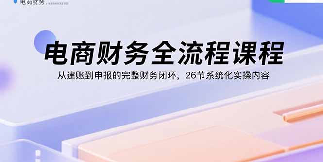 电商财务全流程课程：从建账到申报的完整财务闭环，26节系统化实操内容-狄威团队