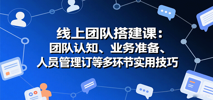 线上团队搭建课：团队认知、业务准备、人员管理、协议签订等多环节实用技巧-狄威团队