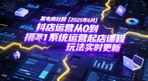 某电商社群【2025年6月】抖店运营从0到1系统运营起店课程，抖店最新玩法实时更新-狄威团队