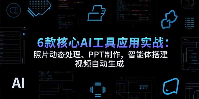 6款核心AI工具应用实战：照片动态处理、PPT制作，智能体搭建 视频自动生成-狄威团队