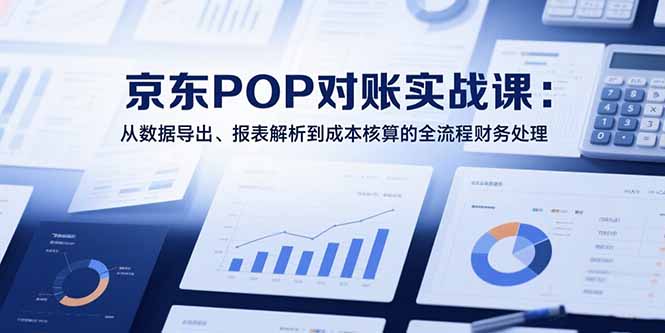 2025京东POP对账实战课：从数据导出、报表解析到成本核算的全流程财务处理-狄威团队