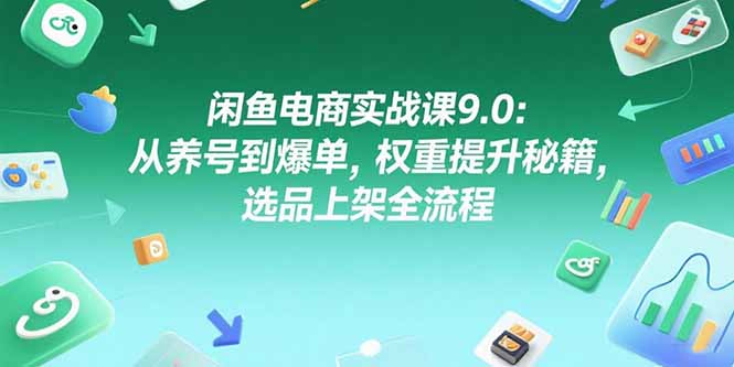 闲鱼电商实战课9.0：从养号到爆单，权重提升秘籍，选品上架全流程-狄威团队