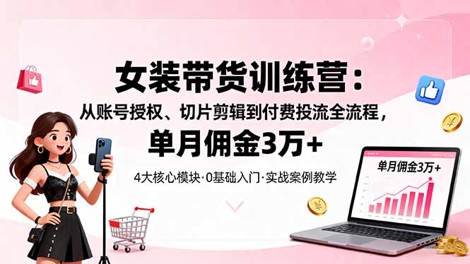 女装带货特训营：从账号授权、切片剪辑到付费投流全流程，单月佣金3万+-狄威团队