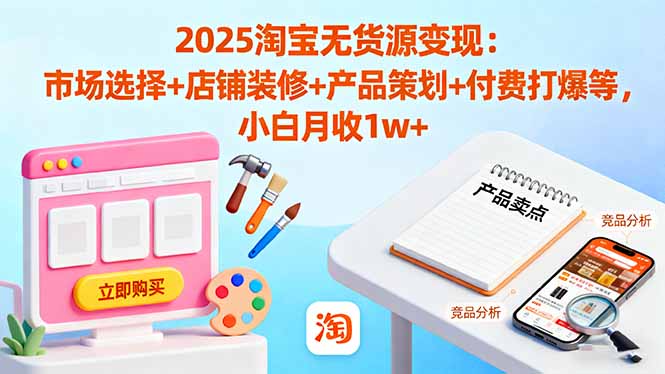 2025淘宝无货源变现：市场选择+店铺装修+产品策划+付费打爆等 小白月收1w+-狄威团队
