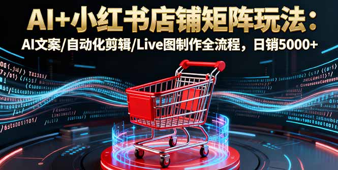 AI+小红书店铺矩阵玩法：AI文案/自动化剪辑/Live图制作全流程，日销5000+-狄威团队
