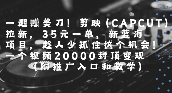 一起挣美刀!剪映(CAPCUT)拉新，35米一单，新蓝海项目，一个视频2w封顶变现(附推广入口和教学)-狄威团队