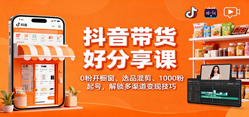 抖音带货好物分享课：0粉开橱窗、选品混剪、1000粉起号，解锁多渠道变现技巧-狄威团队