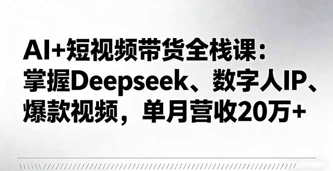 AI+短视频带货全栈课：掌握Deepseek、数字人IP、爆款视频，单月营收20万+-狄威团队