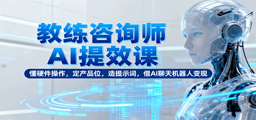 教练咨询师AI提效课：懂硬件操作，定产品位，造提示词，借AI聊天机器人变现-狄威团队