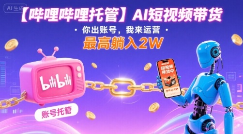 【哔哩哔哩托管】AI短视频带货，你出账号，我来运营，最高躺入2W【揭秘】-狄威团队