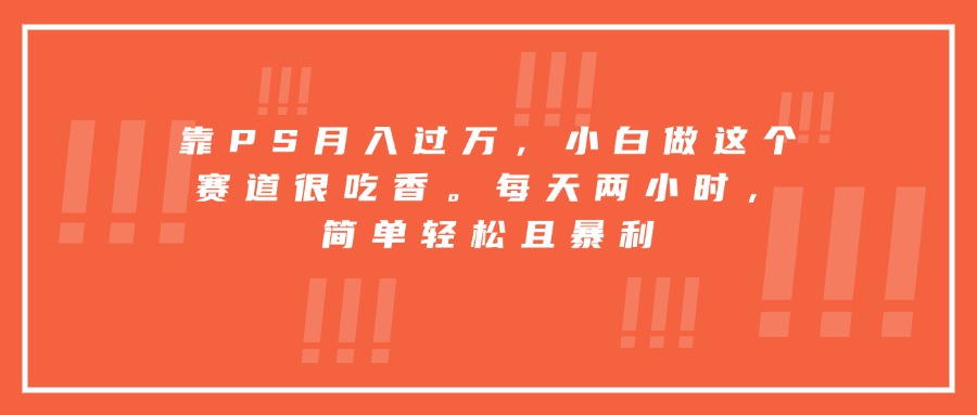靠PS月入过万，小白做这个赛道很吃香。每天两小时，简单轻松且暴利-狄威团队