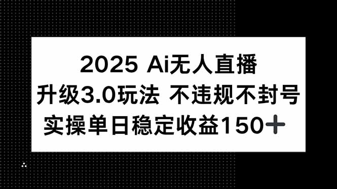 2025 AI无人直播升级3.0玩法，不违规 不封号，单日稳定收益150+-狄威团队
