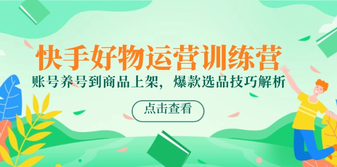 快手好物运营训练营，账号养号到商品上架，爆款选品技巧解析-狄威团队