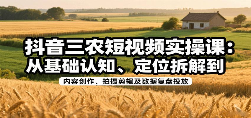 抖音三农短视频实操课：从基础认知、定位拆解到内容创作、拍摄剪辑及数据复盘投放-狄威团队