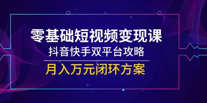 零基础短视频变现课，抖音快手双平台攻略，月入万元闭环方案-狄威团队