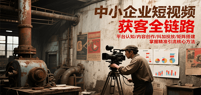 中小企业短视频获客全链路，平台认知/内容创作/抖加投放/矩阵搭建，精准引流核心方法-狄威团队