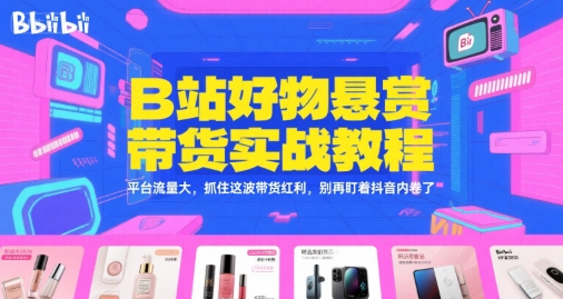 B站好物悬赏带货实战教程，平台流量大，抓住这波带货红利，别再盯着抖音内卷了-狄威团队