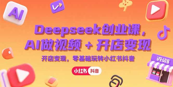 Deepseek创业课，AI做视频+开店变现，零基础玩转小红书抖音-狄威团队
