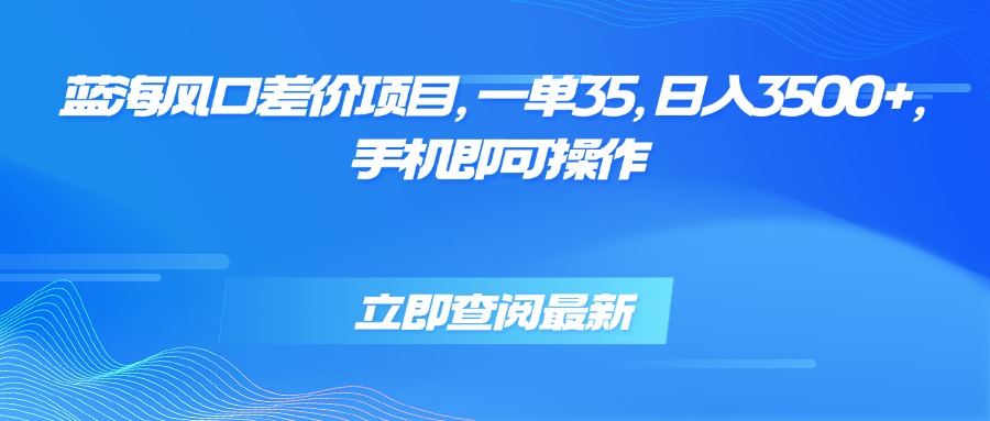 蓝海风口差价项目，一单35，日入3500+，手机即可操作-狄威团队