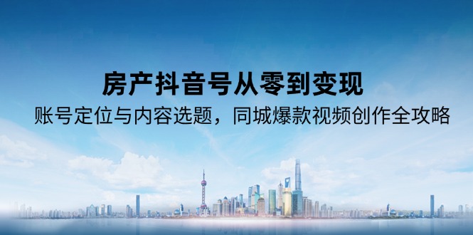 房产抖音号从零到变现，账号定位与内容选题，同城爆款视频创作全攻略-狄威团队