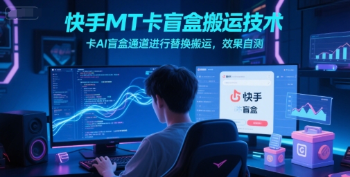 快手MT卡盲盒搬运技术，卡AI盲盒通道进行替换搬运，效果自测-狄威团队
