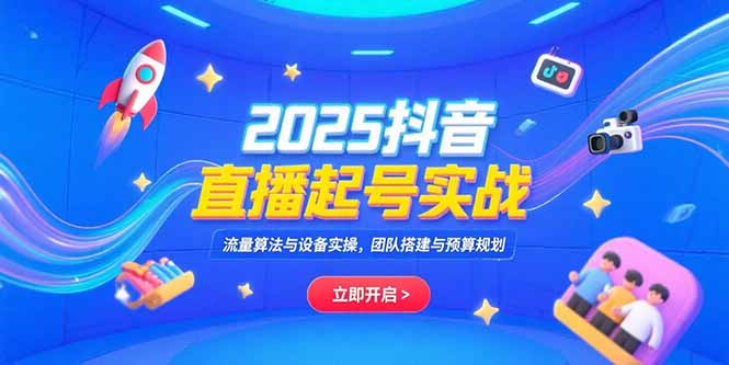 2025抖音直播起号实战，流量算法与设备实操，团队搭建与预算规划-狄威团队