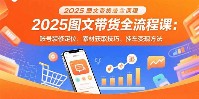 2025图文带货全流程课：账号装修定位，素材获取技巧，挂车变现方法-狄威团队