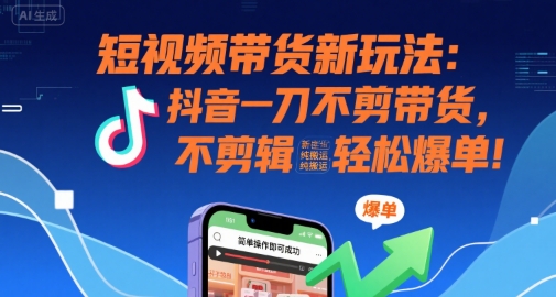 短视频带货新玩法：抖音一刀不剪带货，不剪辑，纯搬运，新手也能轻松爆单!-狄威团队