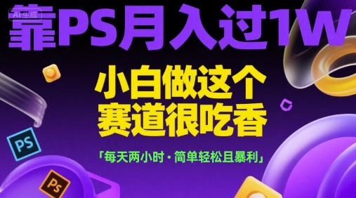 靠PS月入过1W，小白做这个赛道很吃香，每天两小时，简单轻松且暴利【揭秘】-狄威团队