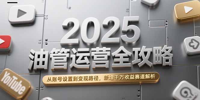 2025油管运营全攻略，从账号设置到变现路径，新增千万收益赛道解析-狄威团队