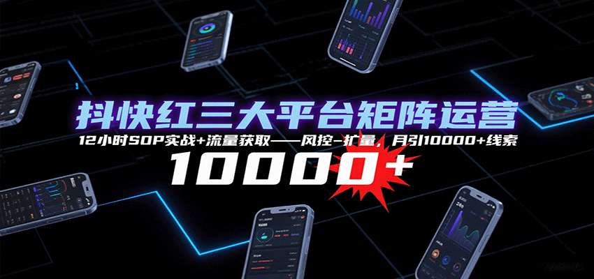 抖快红三大平台矩阵运营，12小时SOP实战+流量获取-风控-扩量，月引10000+线索-狄威团队