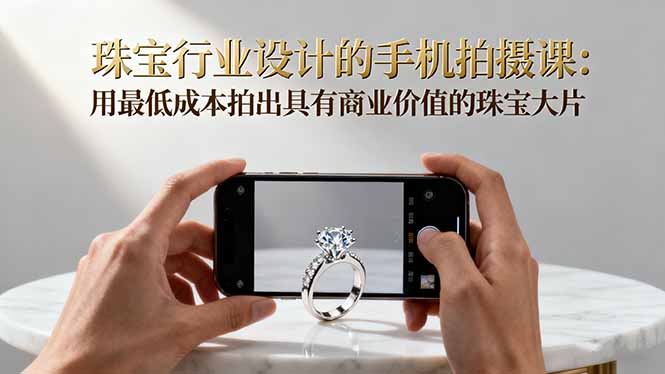 珠宝行业设计的手机拍摄课：用最低成本拍出具有商业价值的珠宝大片！-狄威团队