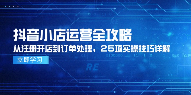 抖音小店运营全攻略，从注册开店到订单处理，25项实操技巧详解-狄威团队