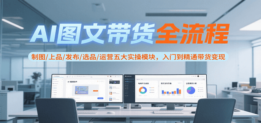 AI图文带货全流程，制图/上品/发布/选品/运营五大实操模块，入门到精通带货变现-狄威团队