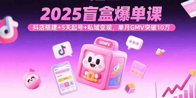 2025盲盒爆单课，抖店搭建+5天起号+私域变现，单月GMV突破10万-狄威团队