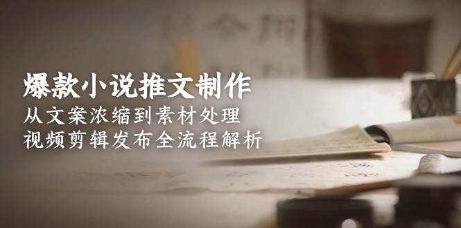 爆款小说推文制作，从文案浓缩到素材处理，视频剪辑发布全流程解析-狄威团队