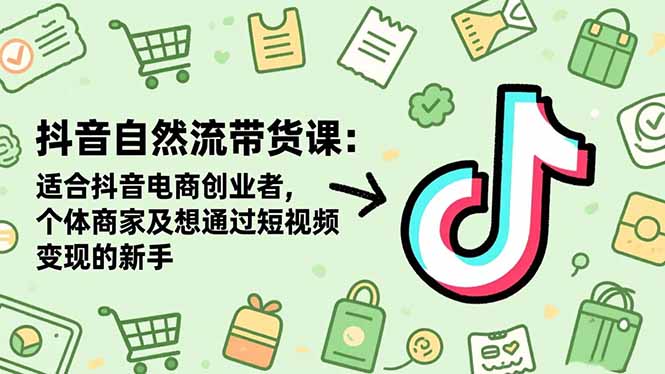 抖音自然流带货课：适合抖音电商创业者,个体商家及想通过短视频变现的新手-狄威团队