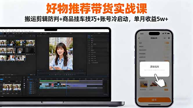 好物推荐带货实战课：搬运剪辑防判+商品挂车技巧+账号冷启动，单月收益5w+-狄威团队
