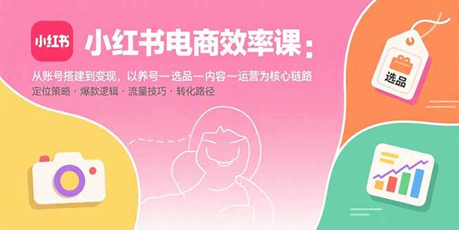 小红书电商效率课：从账号搭建到变现，以养号-选品-内容-运营为核心链路-狄威团队