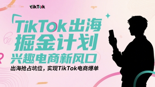 TikTok出海掘金计划，兴趣电商新风口，出海抢占坑位，实现TikTok电商爆单-狄威团队