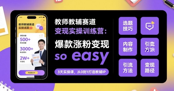 教师教辅赛道变现实操训练营，爆款涨粉变现so easy-狄威团队