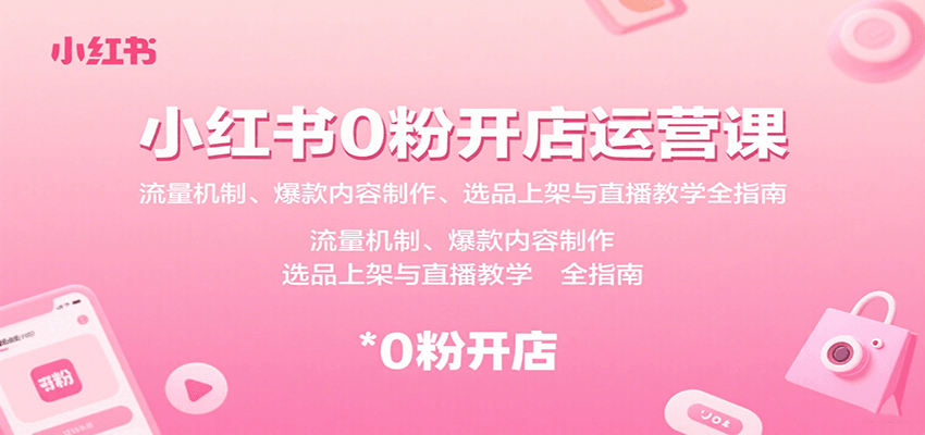 小红书0粉开店运营课：流量机制、爆款内容制作、选品上架与直播教学全指南-狄威团队