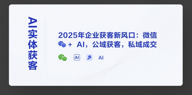 AI实体获客，2025年企业获客新风口：微信+ AI，公域获客，私域成交-狄威团队