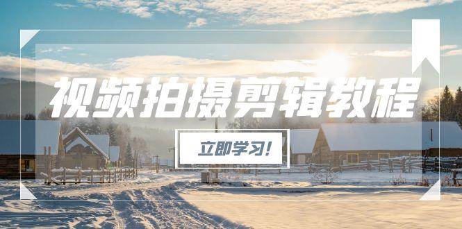 视频拍摄剪辑教程，从基础操作到进阶，爆款视频全流程生产术-狄威团队