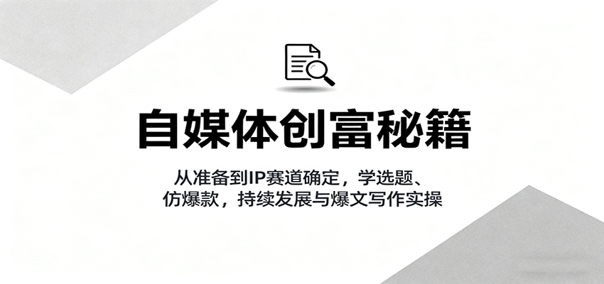 自媒体创富秘籍：从准备到IP赛道确定，学选题、仿爆款，持续发展与爆文写作实操-狄威团队