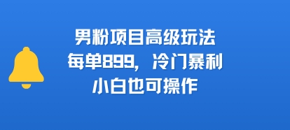 男粉项目高级玩法，每单899，冷门暴利，小白也可操作-狄威团队