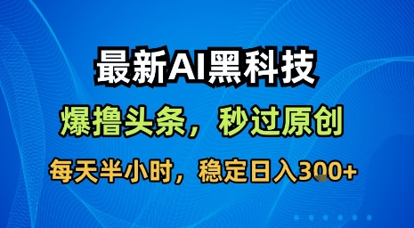 最新AI黑科技软件撸头条搬运，无需任何指令，秒过原创，每天半小时，稳定日入3张【揭秘】-狄威团队
