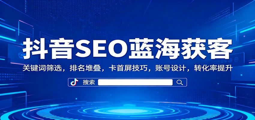 抖音SEO蓝海获客：关键词筛选，排名堆叠，卡首屏技巧，账号设计，转化率提升-狄威团队